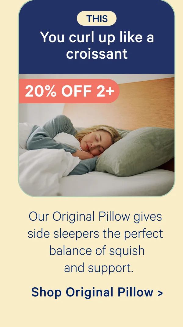 This: You curl up like a croissant; Our Original Pillow gives side sleepers the perfect balance of squish and support.