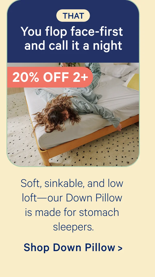 That: You flow face-first and call it a night; Soft, sinkable, and low loft—our Down Pillow is made for stomach sleepers.