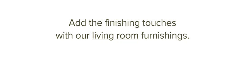 Add the finishing touches with our living room furnishings.