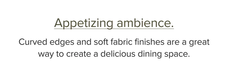 Curved edges and soft fabric finishes are a great way to create a delicious dining space.
