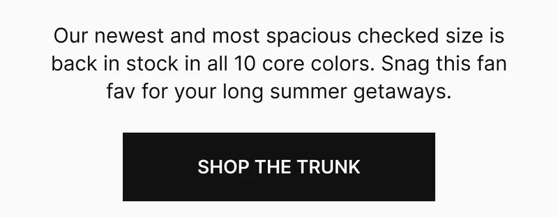Our newest and most spacious checked size is back in stock in all 10 core colors. Snag this fan fav for your long summer getaways. Shop The Trunk