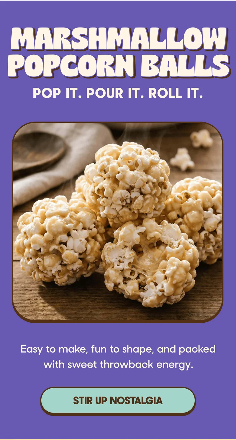 MARSHMALLOW POPCORN BALLS POP IT. POUR IT. ROLL IT. Easy to make, fun to shape, and packed with sweet throwback energy. STIR UP NOSTALGIA