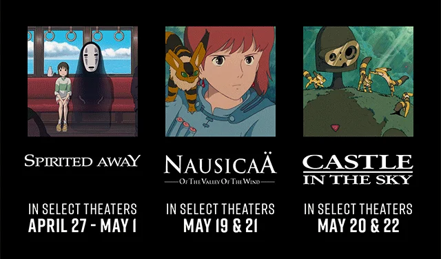 Spirited Away In Select Theaters April 27 - May 1. Nausicaa of the Valley of the Wind In Select Theaters May 19 and 21. Castle in the Sky In Select Theaters May 20 and 22.