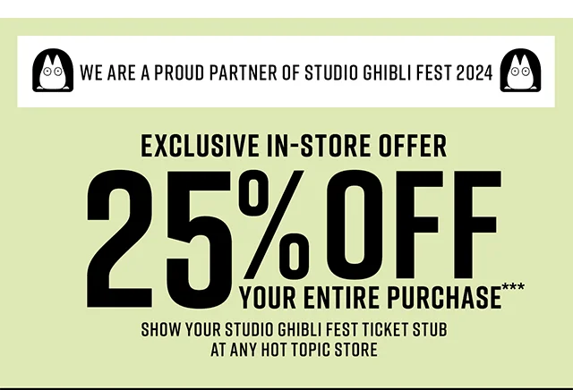We are a Proud Partner of Studio Ghibli Fest 2024. Exclusive In-Store Offer 25% Off Your Entire Purchase. Show Your Studio Ghibli Fest Ticket Stub at Any Hot Topic Store