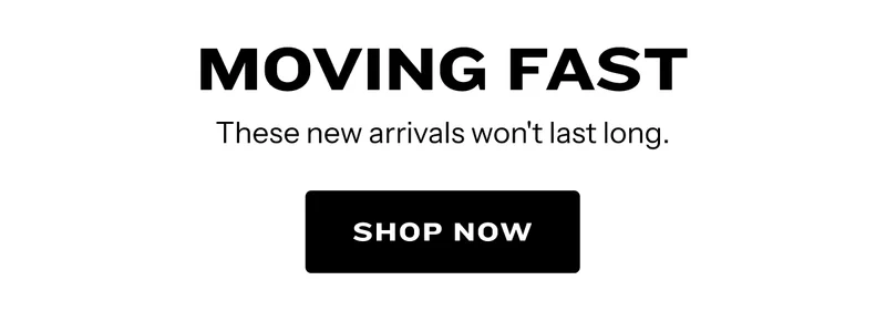 Moving Fast. Shop New Arrivals.