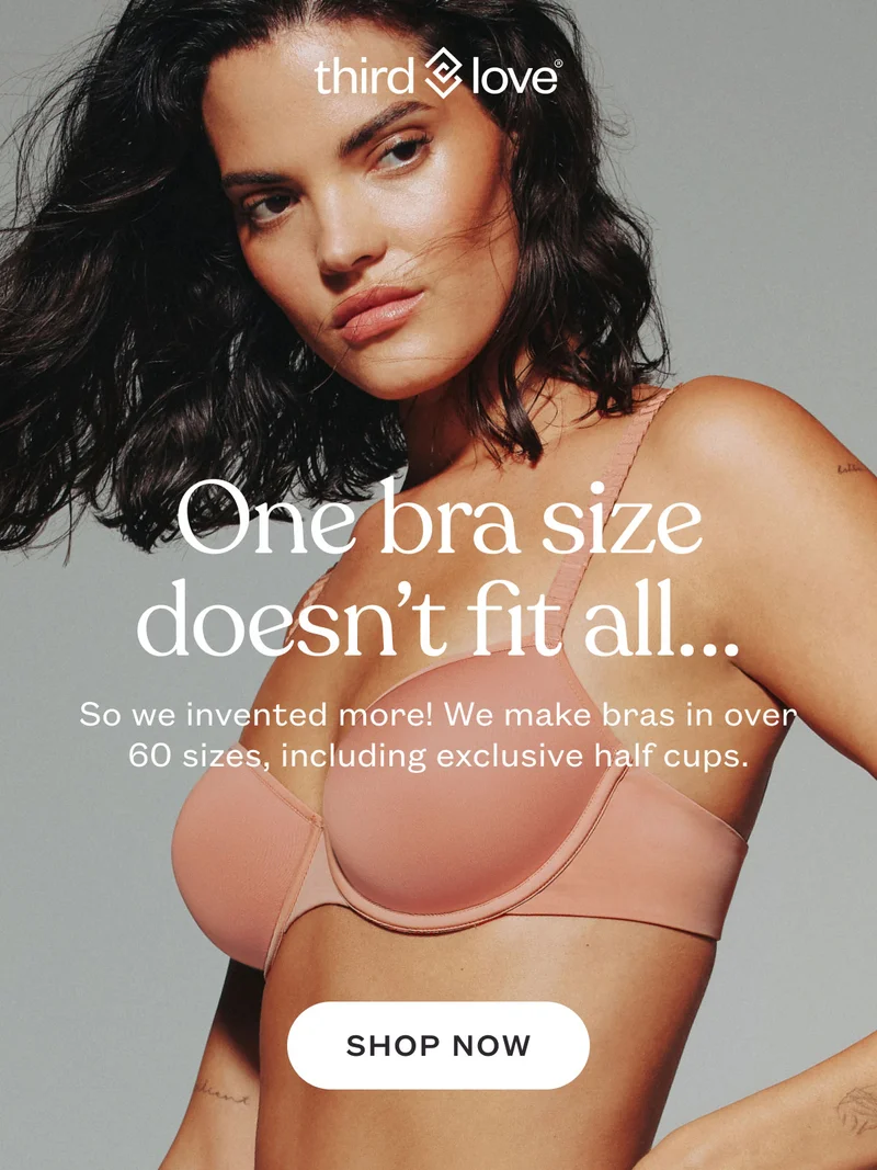 ThirdLove - One bra size doesn’t fit all… So we invented more! We make bras in over 60 sizes, including exclusive half cups. SHOP NOW