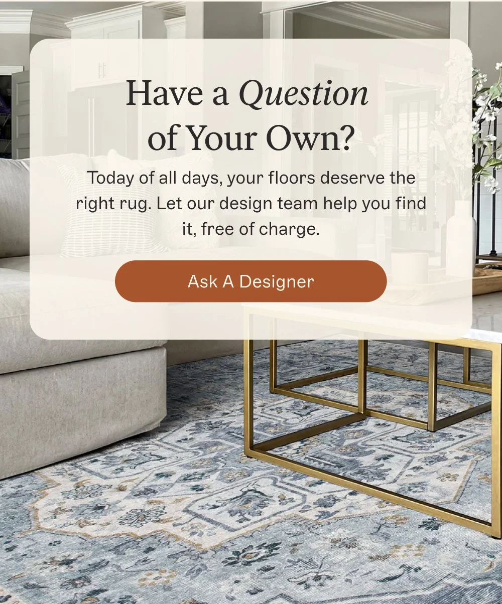 Have a Question of Your Own? Today of all days, your floors deserve the right rug. Let our design team help you find it, free of charge. Ask A Designer