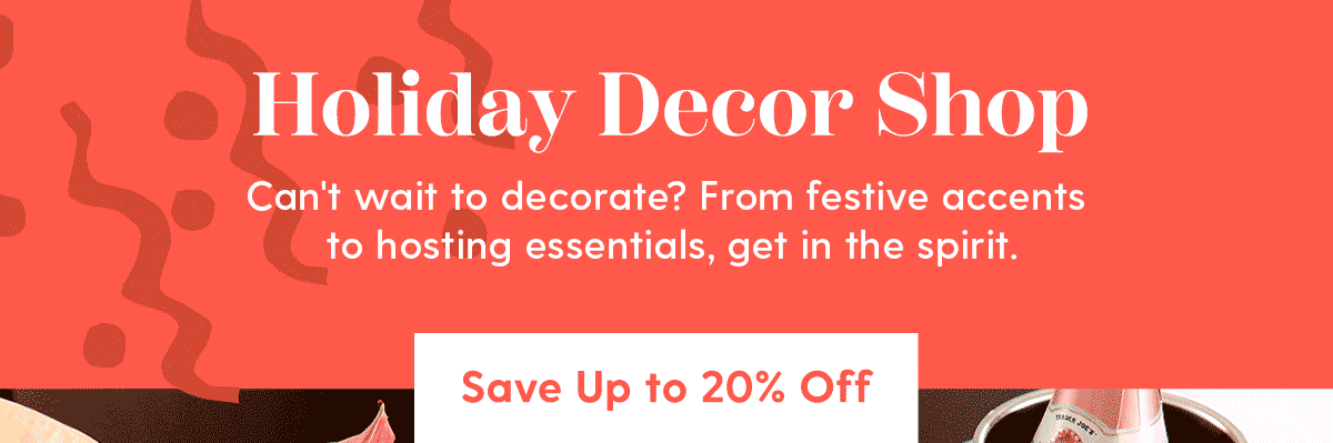 Holiday Decor Shop | Can't wait to decorate? From festive accents to hosting essentials, get in the spirit. | Save Up to 20% Off