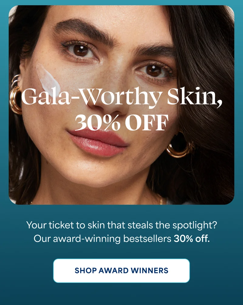 Gala-Worthy Skin, 30% OFF  Your ticket to skin that steals the spotlight? Our award-winning bestsellers 30% off. -- SHOP AWARD WINNERS