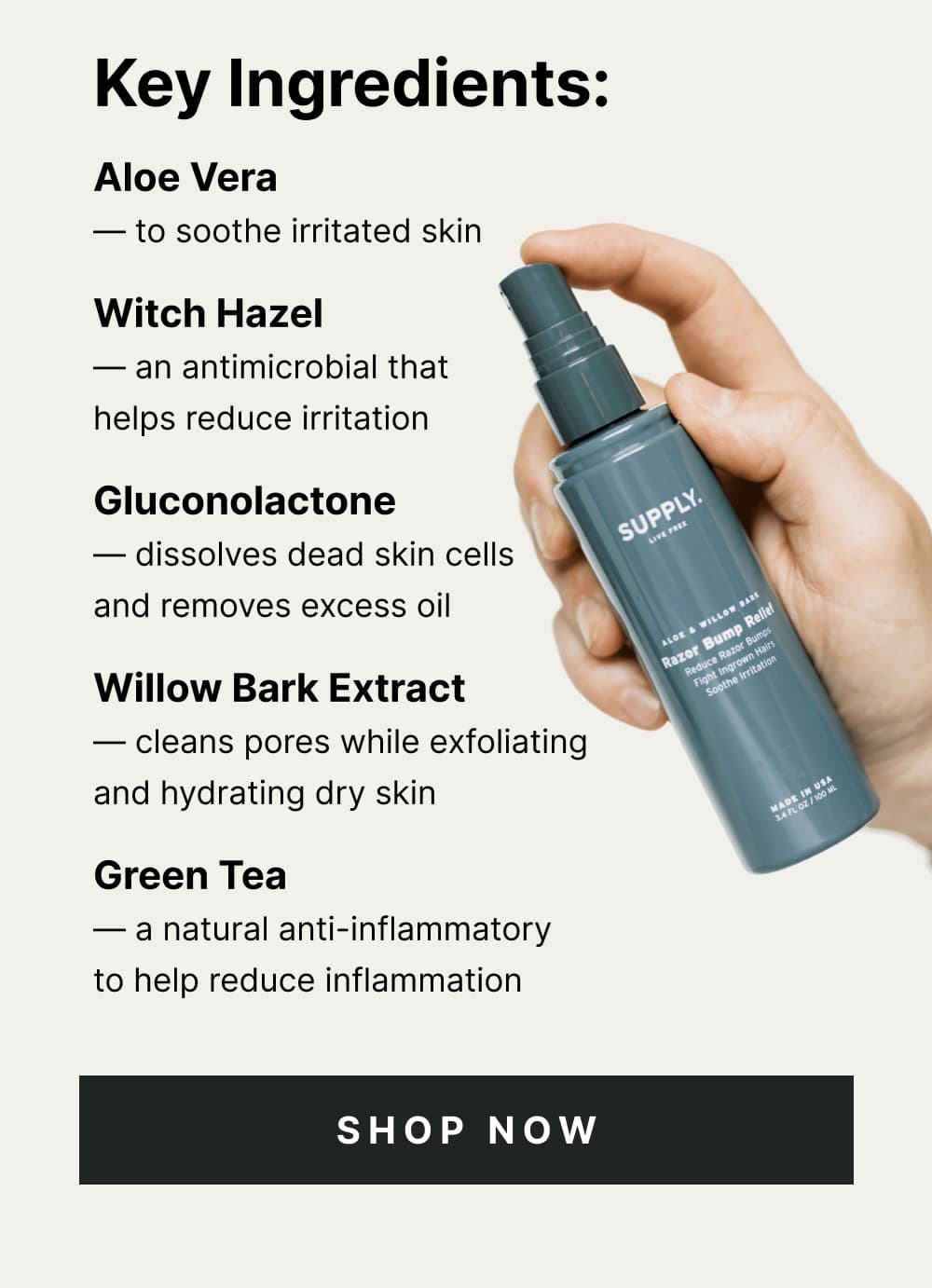 Key Ingredients: Aloe Vera — to soothe irritated skin Witch Hazel — an antimicrobial that helps reduce irritation Gluconolactone — dissolves dead skin cells and removes excess oil Willow Bark Extract — cleans pores while exfoliating and hydrating dry skin Green Tea — a natural anti-inflammatory to help reduce inflammation