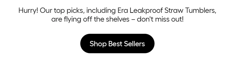 Hurry! Our top picks, including Era Leakproof Straw Tumlbers, are flying off the she;ves- don't miss out!