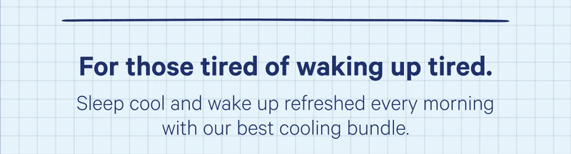 For those tired of waking up tired. Sleep cool and wake up refreshed every morning with our best cooling bundle.