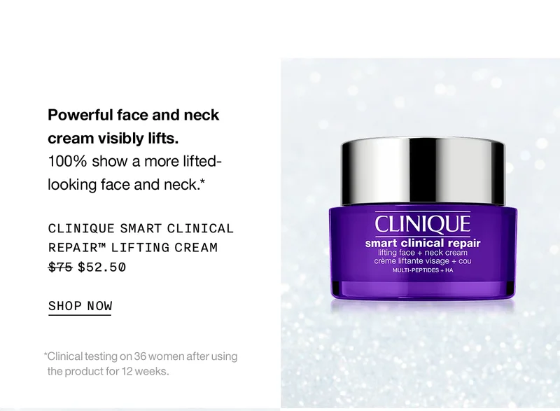 Powerful face and neck cream visibly lifts. | 100% show a more lifted-looking face and neck.* | CLINIQUE SMART CLINICAL REPAIR™ LIFTING CREAM $52.50 | SHOP NOW | *Clinical testing on 36 women after using the product for 12 weeks.