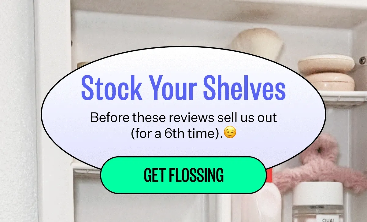 Stock Your Shelves | Before these reviews sell us out (for a 6th time).  | Get Flossing