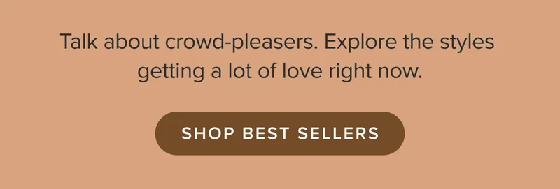 Talk about crowd-pleasers. Explore the styles getting a lot of love right now. Shop Best Sellers.