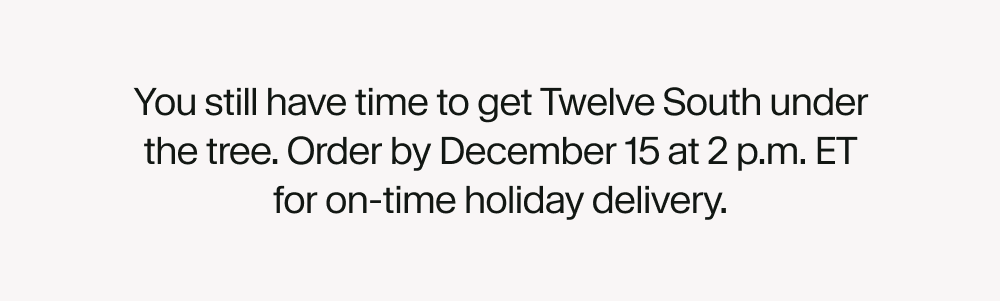 You still have time to get Twelve South under the tree. Order by December 15 at 2 p.m. ET for on-time holiday delivery.