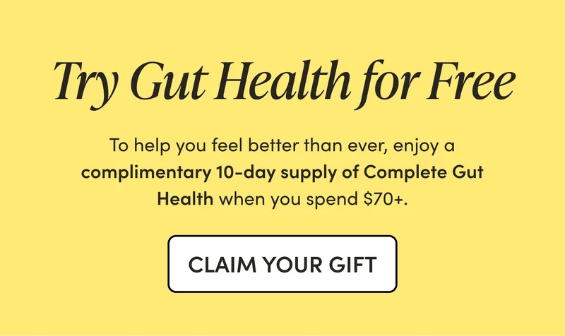 Try Gut Health for Free        To help you feel better than ever, enjoy a complimentary 10-day supply of Complete Gut Health when you spend $70+.