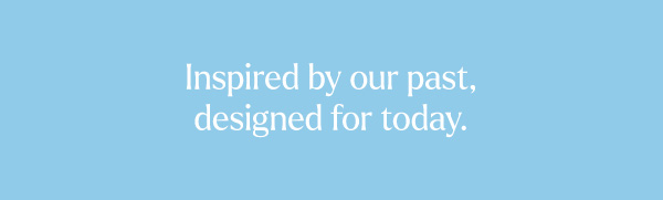 Inspired by our past, designed for today.