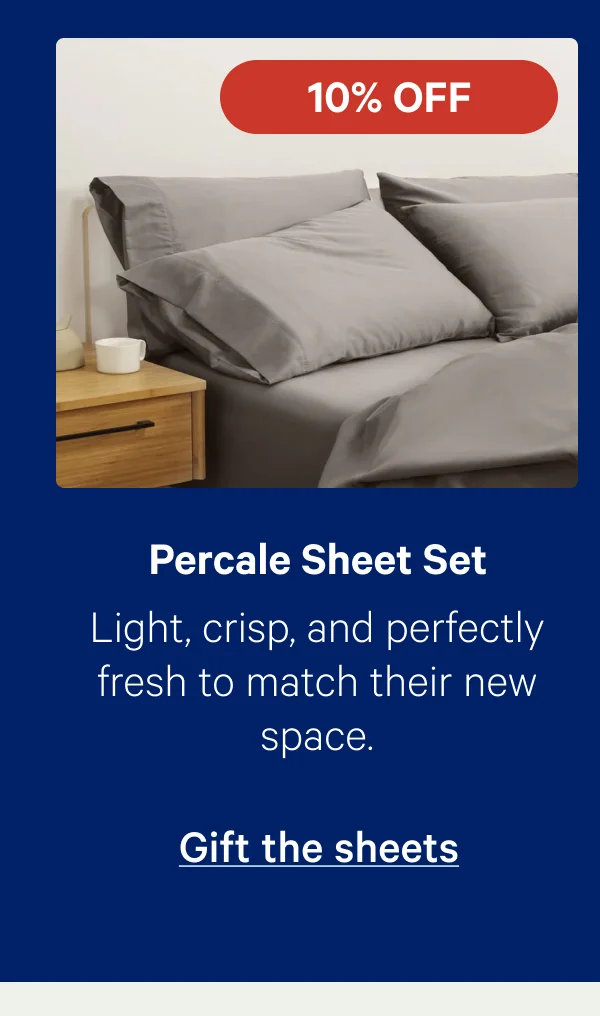 Percale Sheet Set; Light, crisp, and perfectly fresh to match their new space.