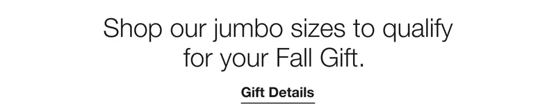 Shop our jumbo sizes to qualify for your Fall Gift. | Gift Details