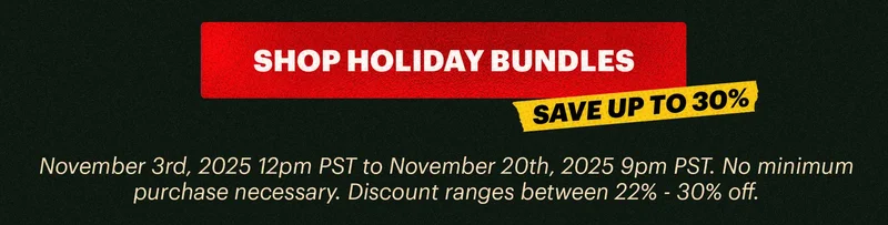 CTA: SHOP HOLIDAY BUNDLES. TAG: SAVE UP TO 30%. November 3rd, 2025 12pm PST to November 20th, 2025 9pm PST. No minimum purchase necessary. Discount ranges between 22% - 30% off.