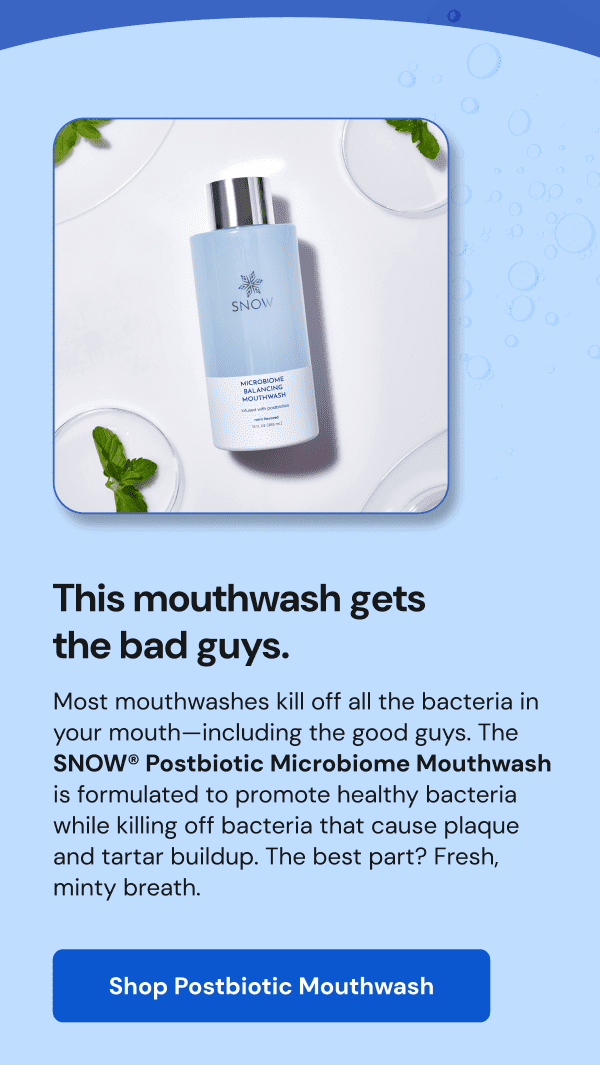 Shop SNOW® Postbiotics Microbiome Mouthwash  [SHOP NOW]