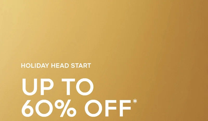 HOLIDAY HEAD START UP TO 60% OFF*