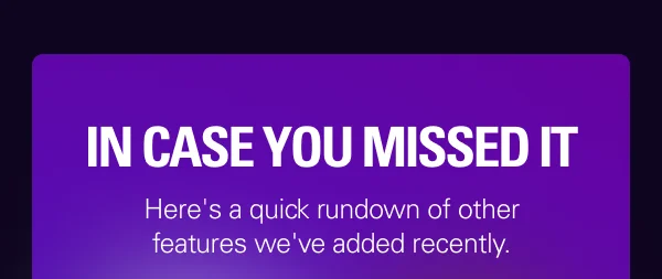 IN CASE YOU MISSED IT: Here's a quick rundown of other features we've added recently.