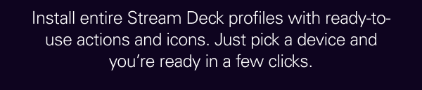 Install entire Stream Deck profiles with ready-to-use actions and icons. Just pick a device and you’re ready in a few clicks.