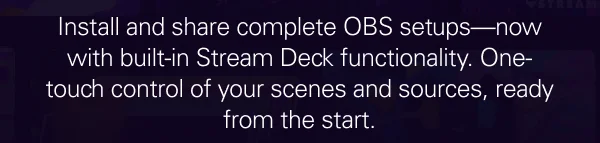 Install and share complete OBS setups—now with built-in Stream Deck functionality. One-touch control of your scenes and sources, ready from the start.