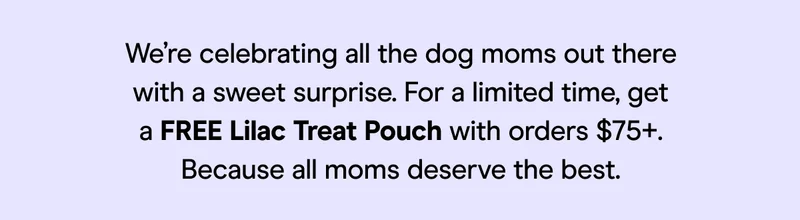 We’re celebrating all the dog moms out there with a sweet surprise. For a limited time, get a FREE Lilac Treat Pouch with orders $75+. Because all moms deserve the best.