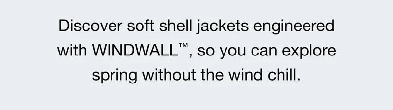 Discover soft shell jackets engineered with WINDWALL™ , so you can explore spring without the wind chill.
