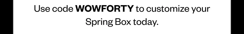 Use code WOWFORTY to customize your Spring Box today.