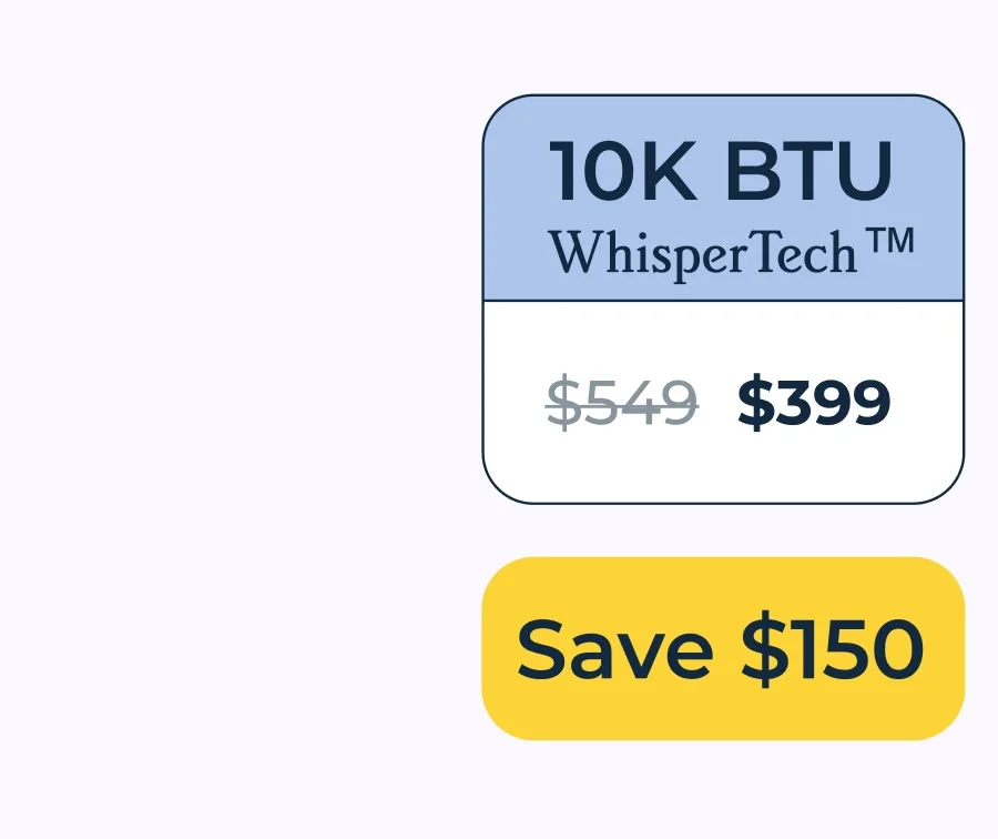 10K BTU with WhisperTech™️ - Save $150