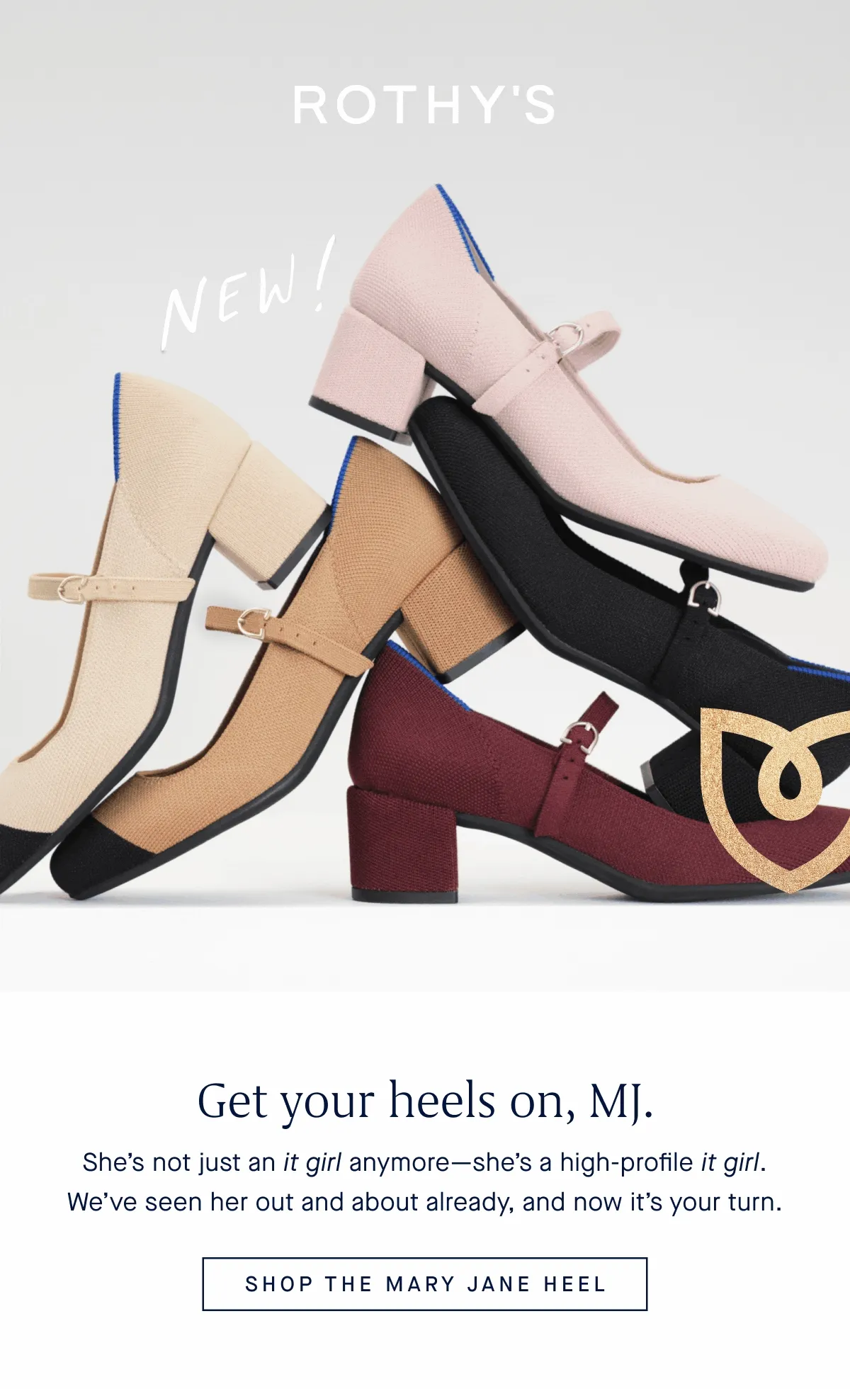 New! Get your heels on, MJ. She’s not just an it girl anymore—she’s a high-profile it girl. We’ve seen her out and about already, and now it’s your turn. SHOP THE MARY JANE HEEL