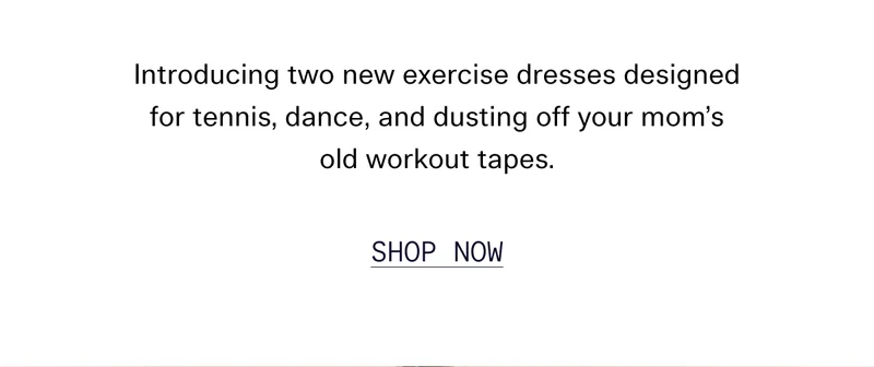 Introducing two new exercise dresses designed for tennis, dance, and dusting off your mom’s old workout tapes  |  SHOP NOW