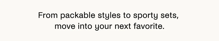 From packable styles to sporty sets, move into your next favorite.