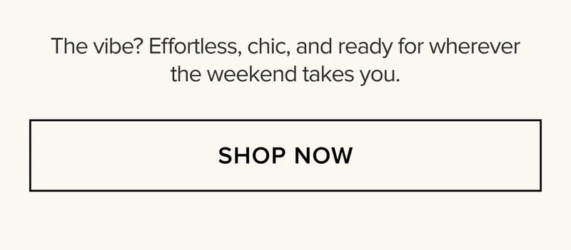 The vibe? Effortless, chic, and ready for wherever the weekend takes you. SHOP NOW