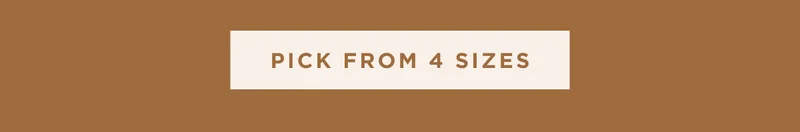 PICK FROM 4 SIZES PICK FROM 4 SIZES