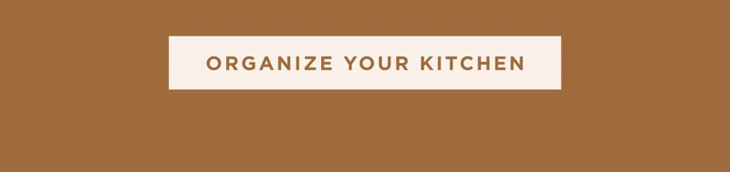 ORGANIZE YOUR KITCHEN ORGANIZE YOUR KITCHEN