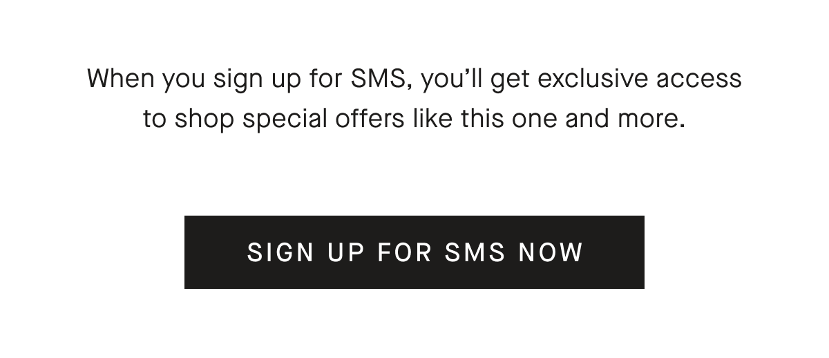 When you sign up for SMS, you'll get exclusive access to shop special offers like this one and more. [SIGN UP FOR SMS NOW]