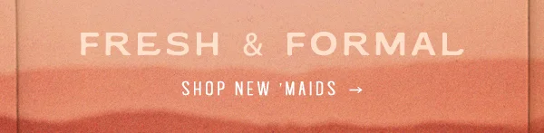 fresh & formal. shop new maids.