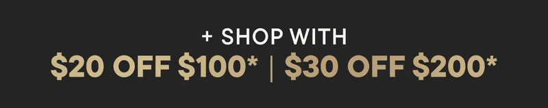 SHOP WITH $20 OFF $100 | $30 OFF $200.