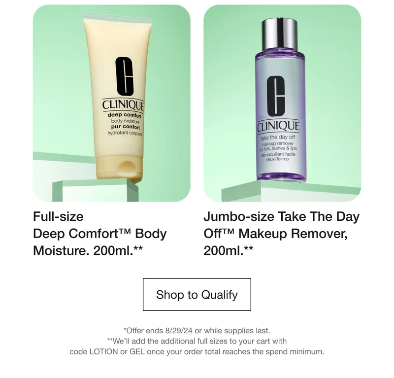 Full-size Deep Comfort™ Body Moisture. 200ml.** | Jumbo-size Take The Day Off™ Makeup Remover, 200ml.** | Shop to Qualify | *Offer ends 8/29/24 or while supplies last. **We'll add the additional full sizes to your cart with code LOTION or GEL once your order total reaches the spend minimum.
