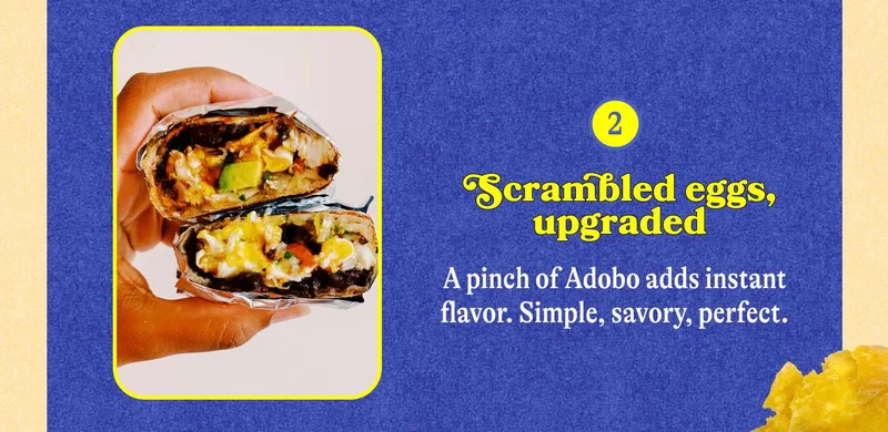 2. Scrambled eggs, upgraded  A pinch of Adobo adds instant flavor. Simple, savory, perfect.