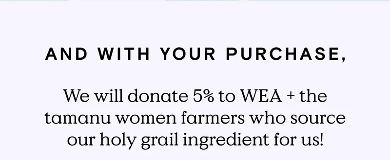 And with your purchase, we will donate 5% to WEA and the tamanu women farmers who source our holy grail ingredient for us!