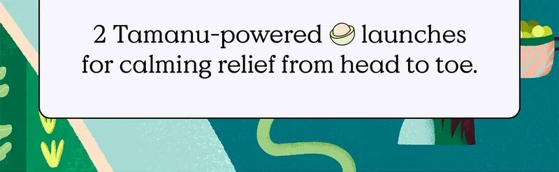 2 Tamanu-powered launches for calming relief from head to toe.