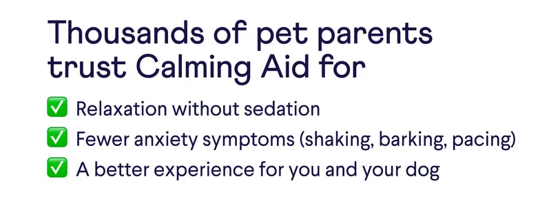 Thousands of pet parents trust Calming Aid for: relaxation without sedation, fewer anxiety symptoms (shaking, barking, pacing), a better experience for you and your dog