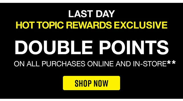 Last Day. Hot Topic Rewards Exclusive. Double Points On All Purchases Online and In-Store. Shop Now