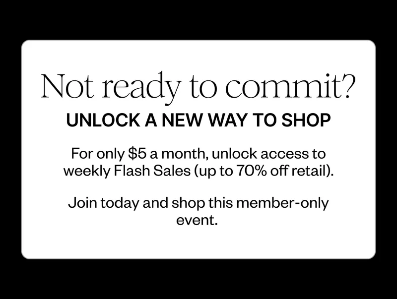 Not ready to commit? Unliock a new way to shop. | For only $5 a month, unlock access to weekly flash sales (up to 70% off retail). Join today and shop this member-only event.